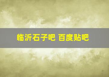 临沂石子吧 百度贴吧